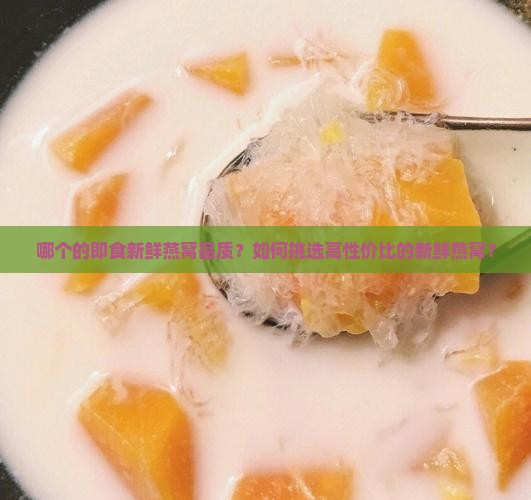 哪个的即食新鲜燕窝品质？如何挑选高性价比的新鲜燕窝？