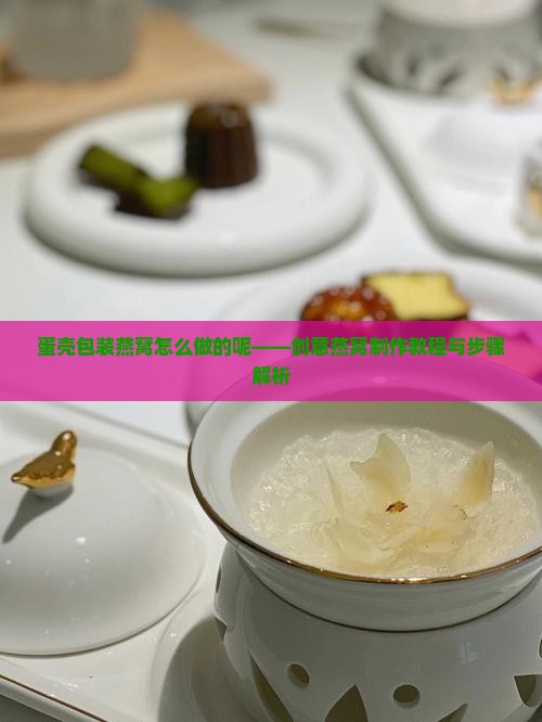 蛋壳包装燕窝怎么做的呢——创意燕窝制作教程与步骤解析