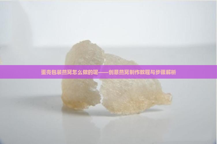 蛋壳包装燕窝怎么做的呢——创意燕窝制作教程与步骤解析