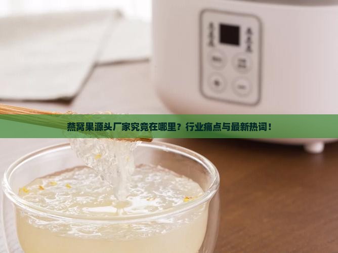 燕窝果源头厂家究竟在哪里？行业痛点与最新热词！