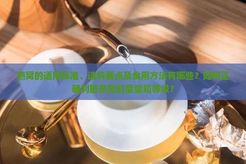 燕窝的适用标准、选购要点及食用方法有哪些？如何正确判断燕窝的质量和等级？