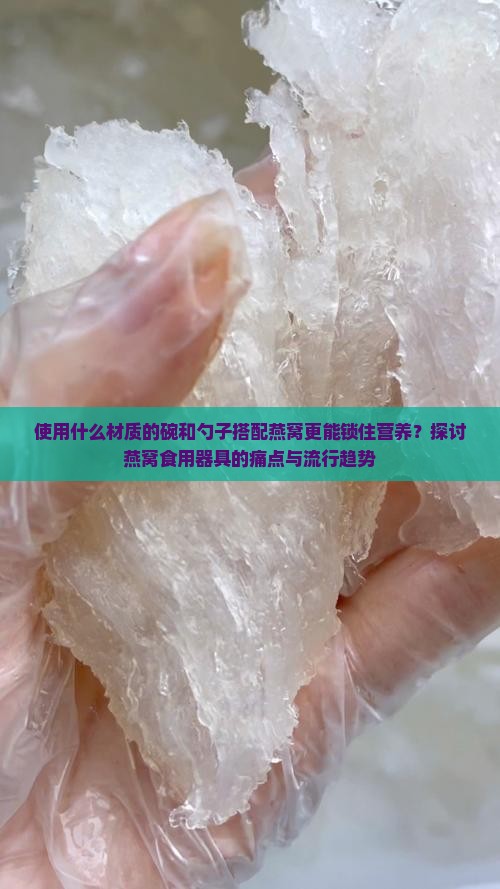 使用什么材质的碗和勺子搭配燕窝更能锁住营养？探讨燕窝食用器具的痛点与流行趋势