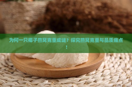 为何一只椰子燕窝克重成谜？探究燕窝克重与品质痛点！