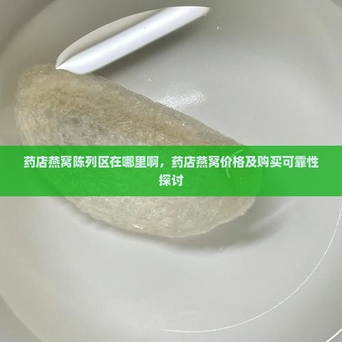 药店燕窝陈列区在哪里啊，药店燕窝价格及购买可靠性探讨