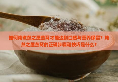 如何炖煮燕之屋燕窝才能达到口感与营养保留？炖燕之屋燕窝的正确步骤和技巧是什么？