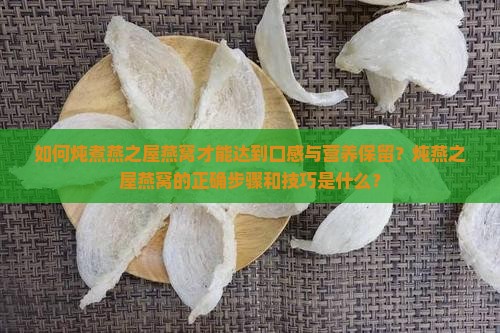 如何炖煮燕之屋燕窝才能达到口感与营养保留？炖燕之屋燕窝的正确步骤和技巧是什么？