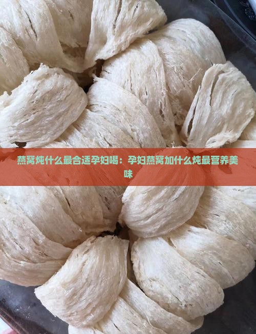 燕窝炖什么最合适孕妇喝：孕妇燕窝加什么炖最营养美味