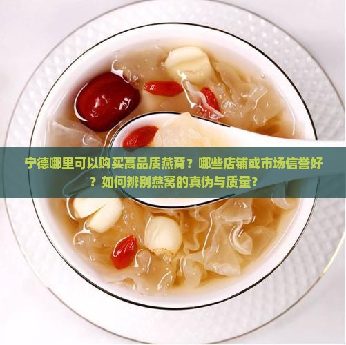 宁德哪里可以购买高品质燕窝？哪些店铺或市场信誉好？如何辨别燕窝的真伪与质量？