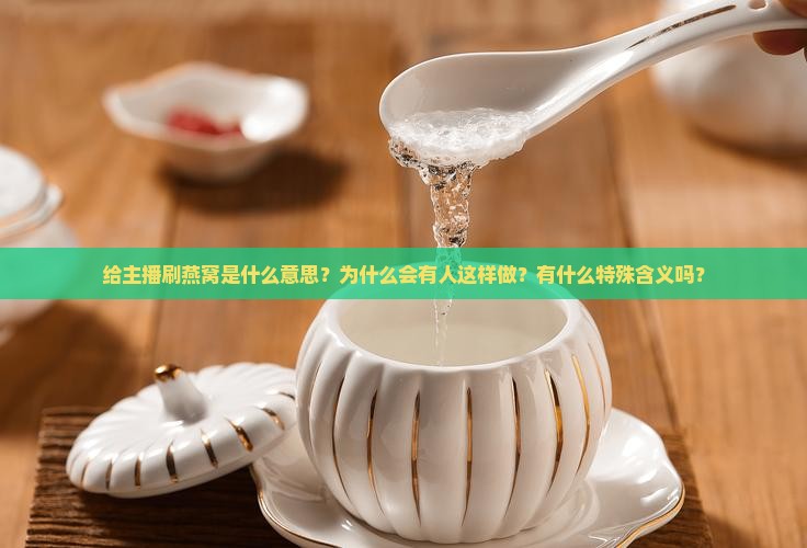 给主播刷燕窝是什么意思？为什么会有人这样做？有什么特殊含义吗？