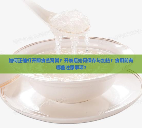 如何正确打开即食燕窝粥？开袋后如何保存与加热？食用前有哪些注意事项？