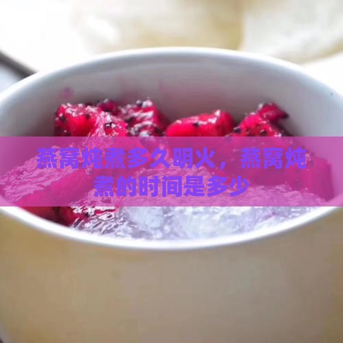 燕窝炖煮多久明火，燕窝炖煮的时间是多少