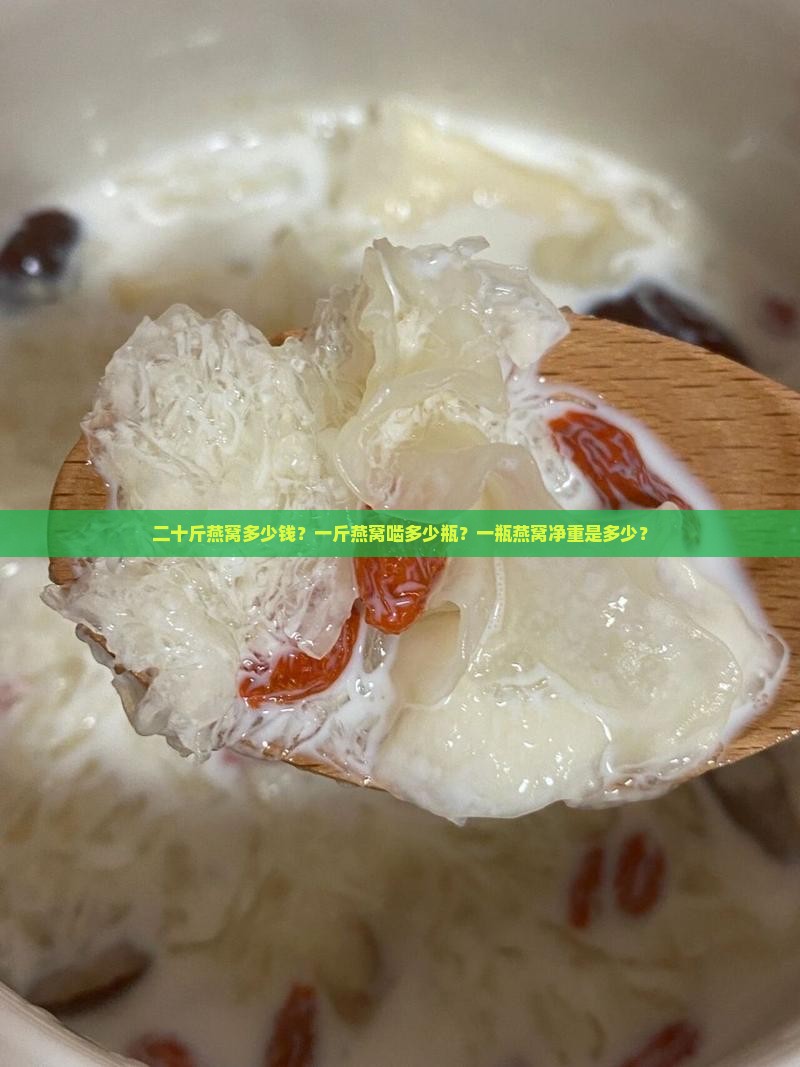 二十斤燕窝多少钱？一斤燕窝啮多少瓶？一瓶燕窝净重是多少？