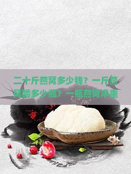 二十斤燕窝多少钱？一斤燕窝啮多少瓶？一瓶燕窝净重是多少？