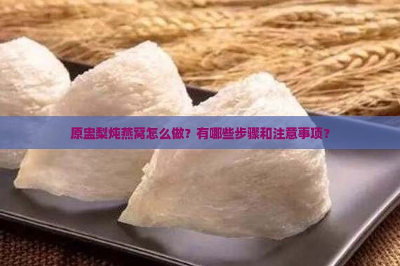 原盅梨炖燕窝怎么做？有哪些步骤和注意事项？