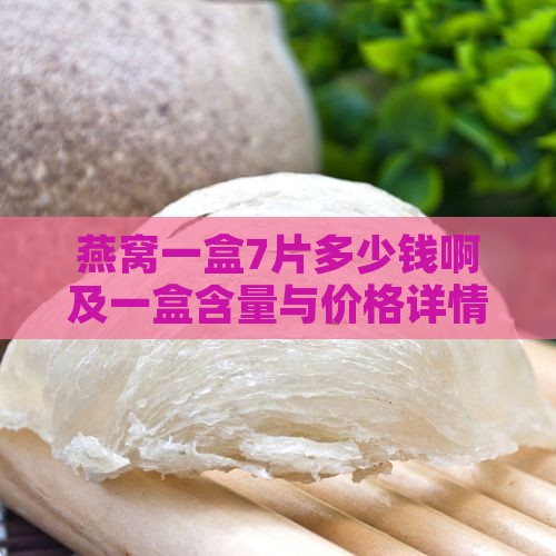 燕窝一盒7片多少钱啊及一盒含量与价格详情