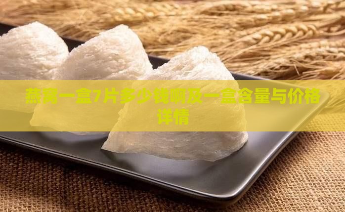 燕窝一盒7片多少钱啊及一盒含量与价格详情