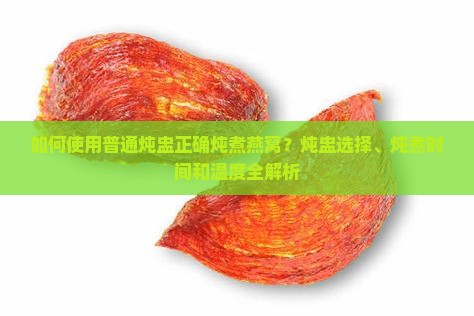 如何使用普通炖盅正确炖煮燕窝？炖盅选择、炖煮时间和温度全解析