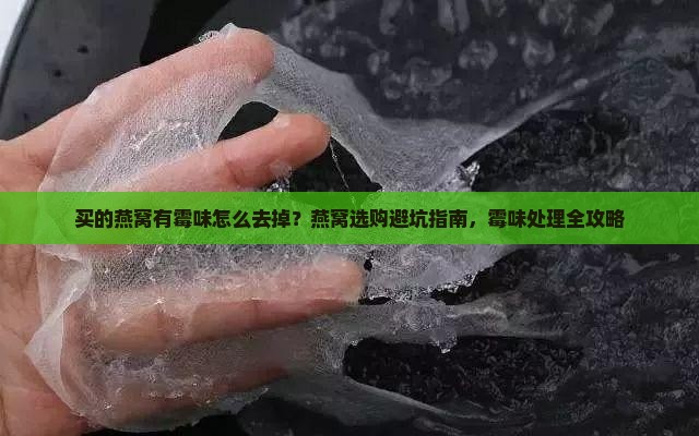 买的燕窝有霉味怎么去掉？燕窝选购避坑指南，霉味处理全攻略