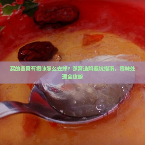 买的燕窝有霉味怎么去掉？燕窝选购避坑指南，霉味处理全攻略