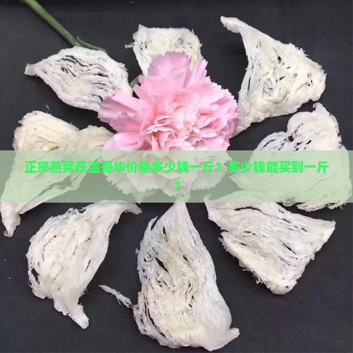 正宗燕窝在温哥华价格多少钱一斤？多少钱能买到一斤？
