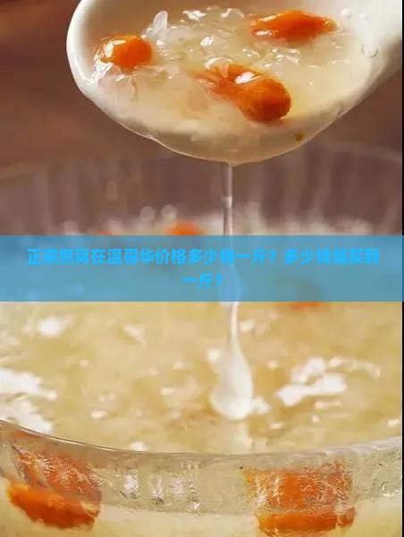 正宗燕窝在温哥华价格多少钱一斤？多少钱能买到一斤？