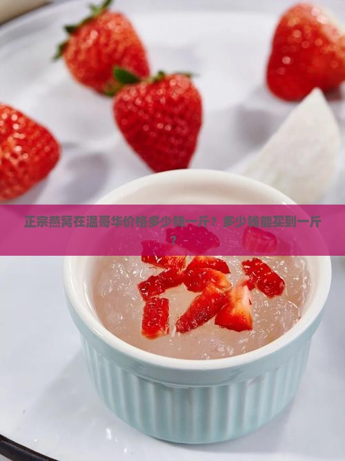 正宗燕窝在温哥华价格多少钱一斤？多少钱能买到一斤？