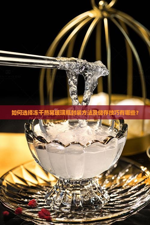 如何选择冻干燕窝玻璃瓶封装方法及储存技巧有哪些？