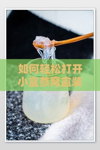 如何轻松打开小盒燕窝盒装，解决开启难题？