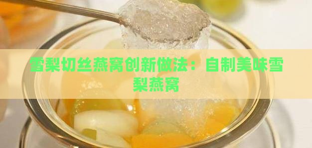 雪梨切丝燕窝创新做法：自制美味雪梨燕窝