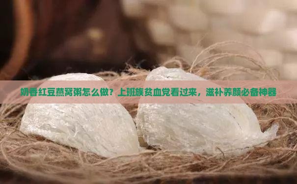 奶香红豆燕窝粥怎么做？上班族贫血党看过来，滋补养颜必备神器