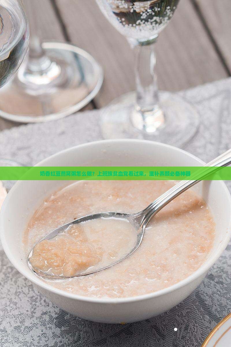 奶香红豆燕窝粥怎么做？上班族贫血党看过来，滋补养颜必备神器