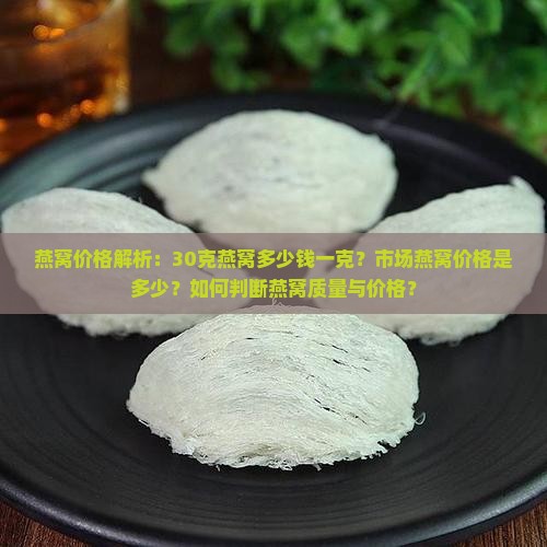 燕窝价格解析：30克燕窝多少钱一克？市场燕窝价格是多少？如何判断燕窝质量与价格？