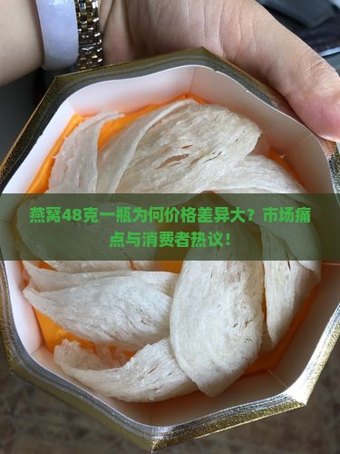 燕窝48克一瓶为何价格差异大？市场痛点与消费者热议！