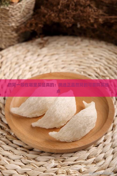燕窝一般在哪里买是真的：挑选正品燕窝的可靠购买地点