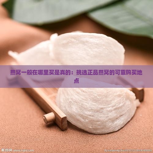 燕窝一般在哪里买是真的：挑选正品燕窝的可靠购买地点