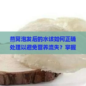 燕窝泡发后的水该如何正确处理以避免营养流失？掌握燕窝泡发水处理新技巧！