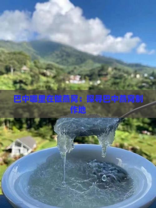 巴中哪里在做燕窝：探寻巴中燕窝制作地
