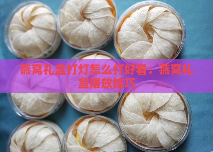 燕窝礼盒打灯怎么打好看：燕窝礼盒摆放技巧