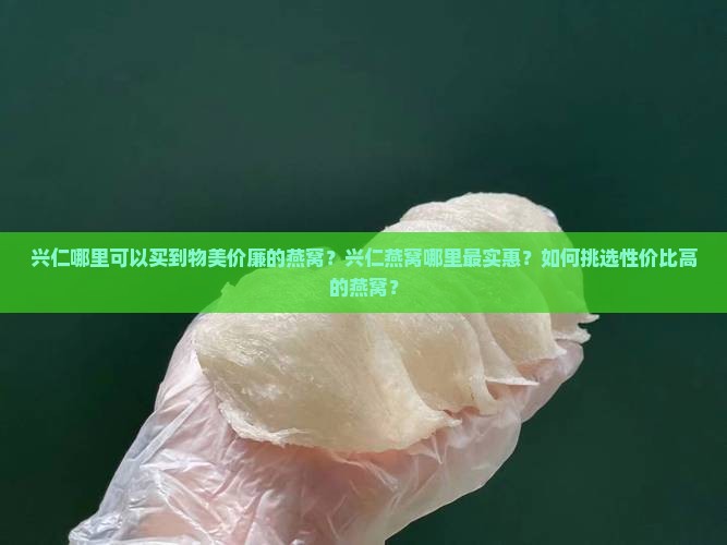 兴仁哪里可以买到物美价廉的燕窝？兴仁燕窝哪里最实惠？如何挑选性价比高的燕窝？
