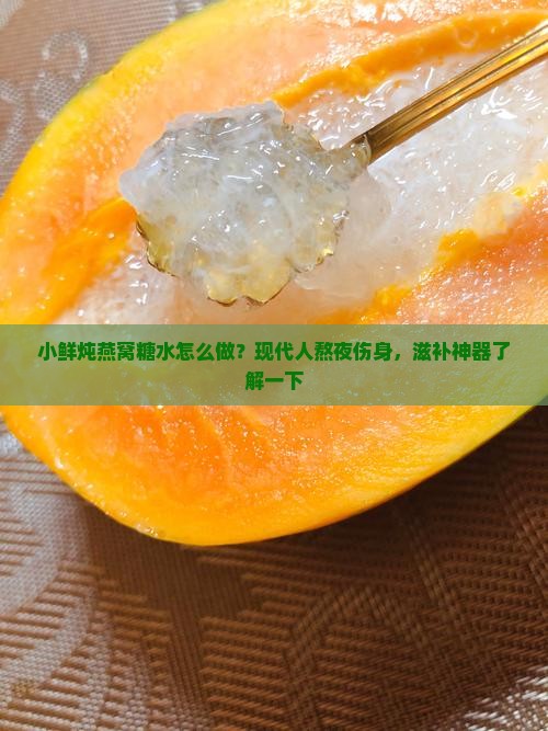 小鲜炖燕窝糖水怎么做？现代人熬夜伤身，滋补神器了解一下
