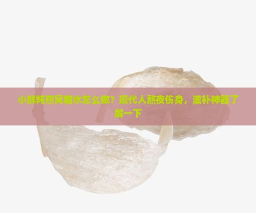 小鲜炖燕窝糖水怎么做？现代人熬夜伤身，滋补神器了解一下