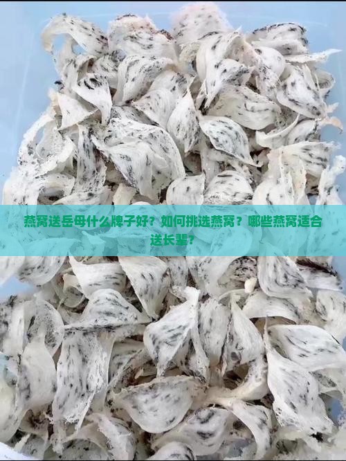 燕窝送岳母什么牌子好？如何挑选燕窝？哪些燕窝适合送长辈？