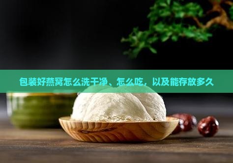 包装好燕窝怎么洗干净、怎么吃，以及能存放多久
