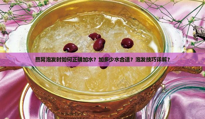 燕窝泡发时如何正确加水？加多少水合适？泡发技巧详解？