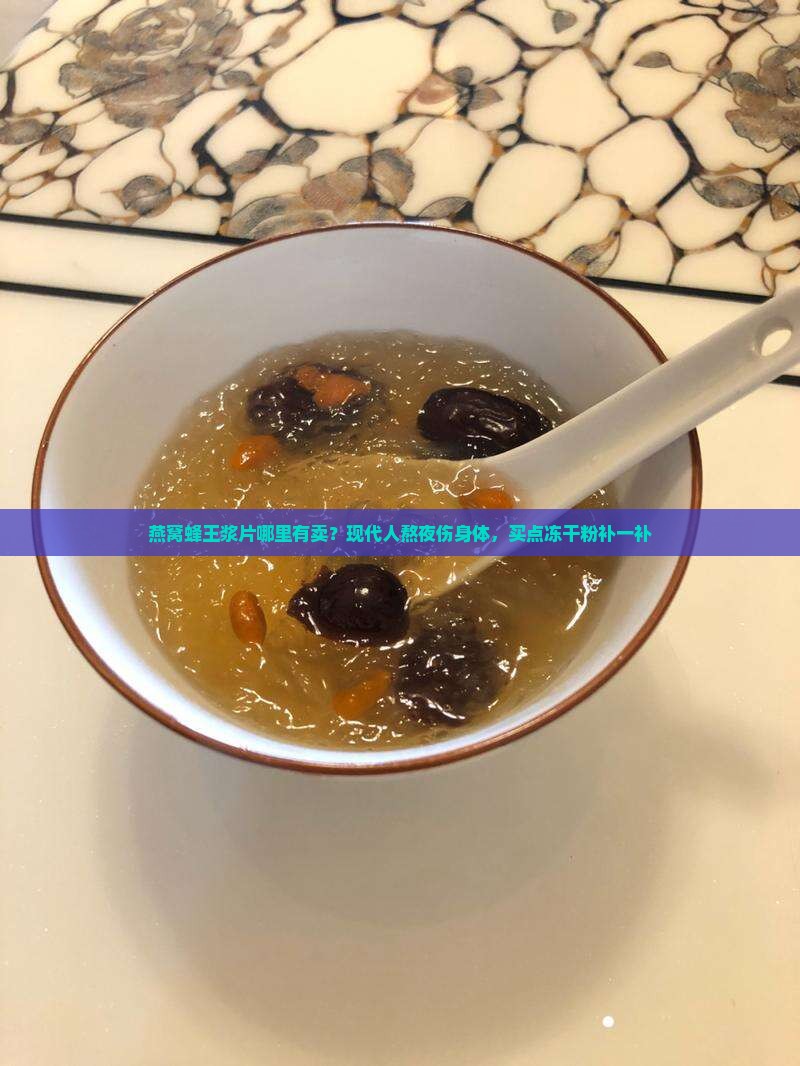 燕窝蜂王浆片哪里有卖？现代人熬夜伤身体，买点冻干粉补一补