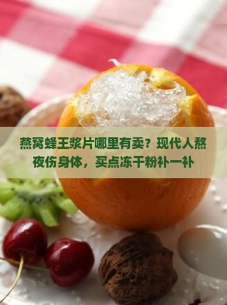 燕窝蜂王浆片哪里有卖？现代人熬夜伤身体，买点冻干粉补一补