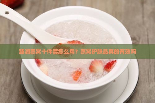 臻润燕窝十件套怎么用？燕窝护肤品真的有效吗