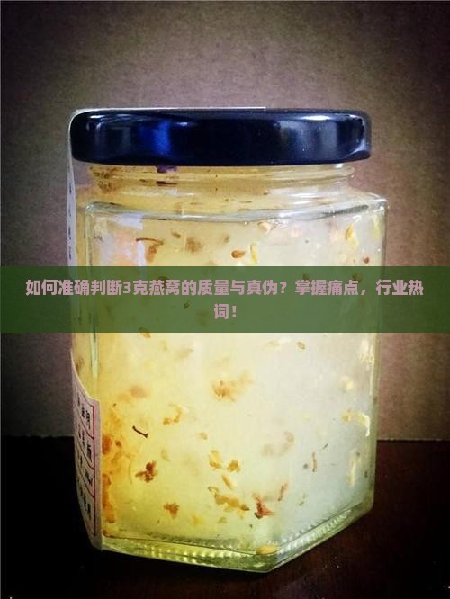 如何准确判断3克燕窝的质量与真伪？掌握痛点，行业热词！