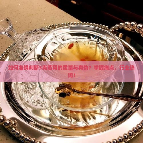 如何准确判断3克燕窝的质量与真伪？掌握痛点，行业热词！