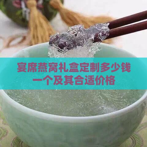 宴席燕窝礼盒定制多少钱一个及其合适价格